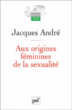 Aux origines f?minines de la sexualit? - Jacques Andr?