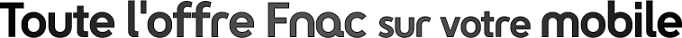 Toute l'offre Fnac sur votre mobile