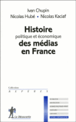 Histoire politique et économique des médias en France&nbsp;-&nbsp;Nicolas Hubé, Nicolas Kaciaf, Ivan Chupin
