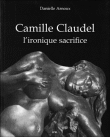Camille Claudel l'ironique sacrifice&nbsp;-&nbsp;Danielle Arnoux