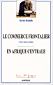 Le commerce frontalier en Afrique centrale - Acteurs, espaces, pratiques
