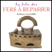 La folie des fers à repasser&nbsp;-&nbsp;Frédérique Crestin-Billet